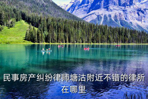 民事房產(chǎn)糾紛律師塘沽附近不錯的律所在哪里