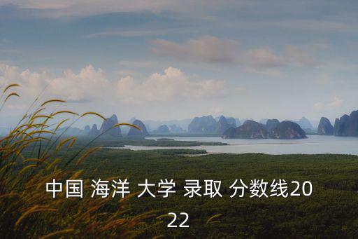 中國(guó) 海洋 大學(xué) 錄取 分?jǐn)?shù)線2022