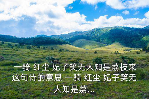  一騎 紅塵 妃子笑無人知是荔枝來這句詩的意思 一騎 紅塵 妃子笑無人知是荔...