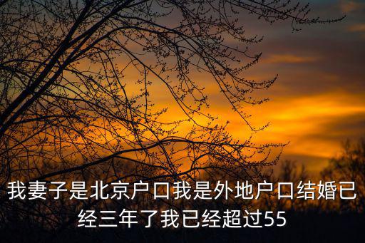 我妻子是北京戶口我是外地戶口結(jié)婚已經(jīng)三年了我已經(jīng)超過55