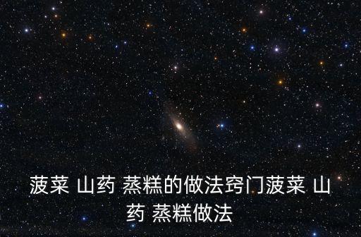 菠菜 山藥 蒸糕的做法竅門菠菜 山藥 蒸糕做法