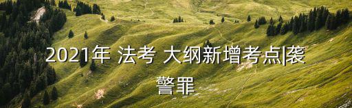 2021年 法考 大綱新增考點|襲警罪