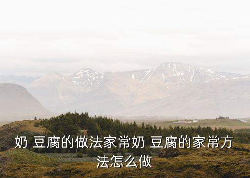 奶 豆腐的做法家常奶 豆腐的家常方法怎么做