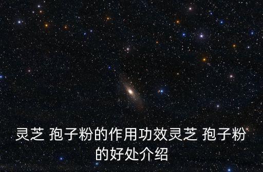 靈芝 孢子粉的作用功效靈芝 孢子粉的好處介紹