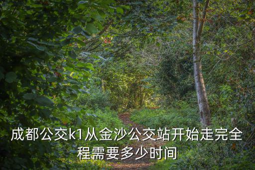 成都公交k1從金沙公交站開始走完全程需要多少時間