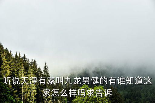 天津市九龍男性疾病的治療方案，聽說天津有家叫九龍男健的有誰知道這家怎么樣嗎求告訴