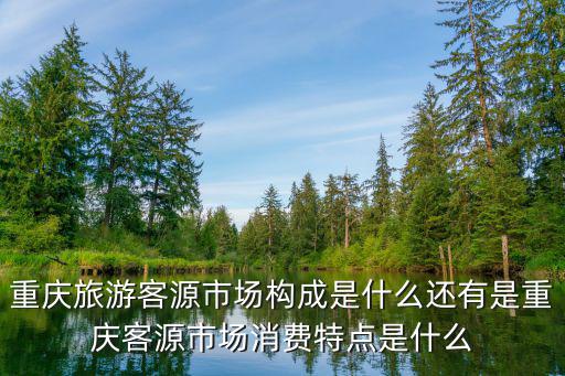 重慶旅游客源市場構(gòu)成是什么還有是重慶客源市場消費(fèi)特點(diǎn)是什么
