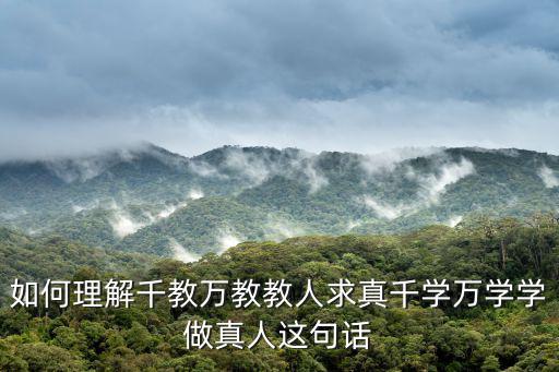 如何理解千教萬教教人求真千學(xué)萬學(xué)學(xué)做真人這句話
