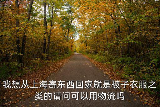 我想從上海寄東西回家就是被子衣服之類的請問可以用物流嗎