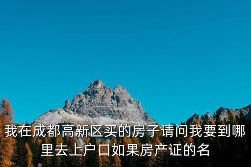 我在成都高新區買的房子請問我要到哪里去上戶口如果房產證的名