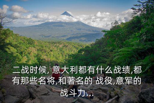 二戰時候, 意大利都有什么戰績,都有那些名將,和著名的 戰役,意軍的戰斗力...