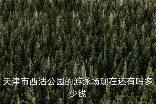 天津市西沽公園的游泳場現在還有嗎多少錢