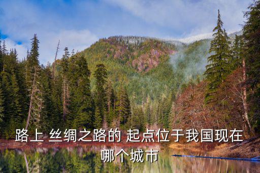 路上 絲綢之路的 起點位于我國現在哪個城市