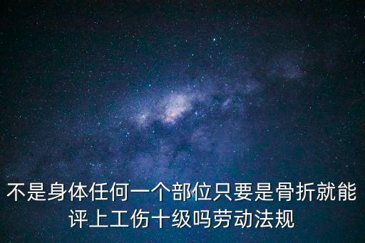 不是身體任何一個部位只要是骨折就能評上工傷十級嗎勞動法規(guī)