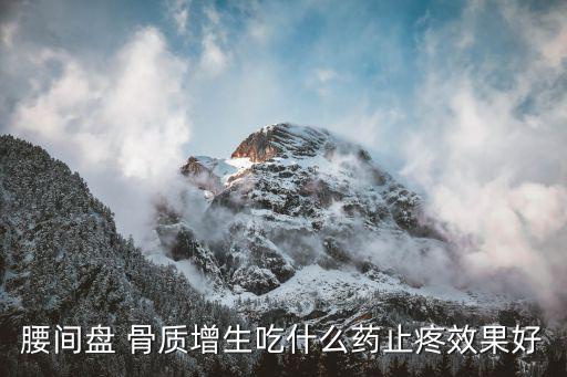 腰間盤 骨質增生吃什么藥止疼效果好