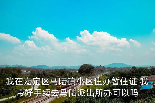 我在嘉定區馬陸鎮小區住辦暫住證 我帶好手續去馬陸派出所辦可以嗎