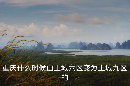 重慶什么時(shí)候由主城六區(qū)變?yōu)橹鞒蔷艆^(qū)的