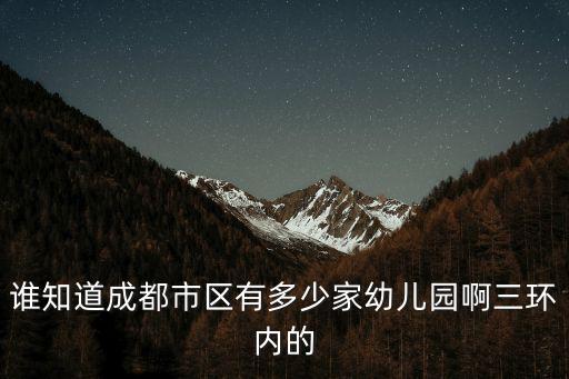 誰(shuí)知道成都市區(qū)有多少家幼兒園啊三環(huán)內(nèi)的