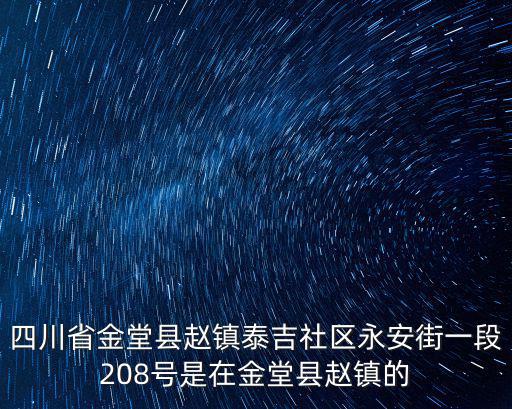 四川省金堂縣趙鎮(zhèn)泰吉社區(qū)永安街一段208號(hào)是在金堂縣趙鎮(zhèn)的