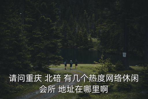請(qǐng)問重慶 北碚 有幾個(gè)熱度網(wǎng)絡(luò)休閑會(huì)所 地址在哪里啊