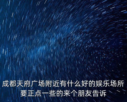 成都天府廣場附近有什么好的娛樂場所要正點一些的來個朋友告訴