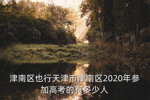 津南區也行天津市津南區2020年參加高考的有多少人
