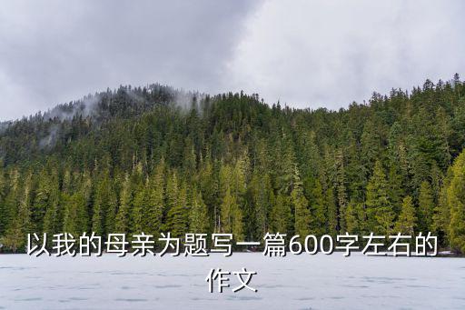 以我的母親為題寫一篇600字左右的作文