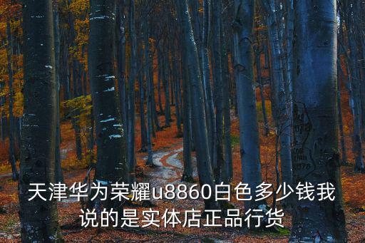 天津華為榮耀u8860白色多少錢我說(shuō)的是實(shí)體店正品行貨