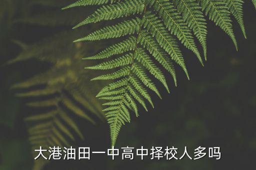 天津市大港油田一中陳老師，大港油田一中高中擇校人多嗎