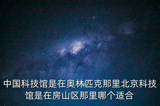 中國科技館是在奧林匹克那里北京科技館是在房山區(qū)那里哪個適合
