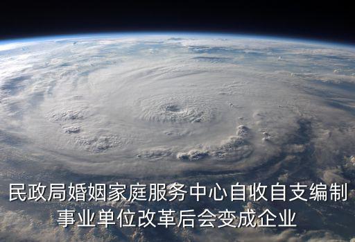 民政局婚姻家庭服務中心自收自支編制事業單位改革后會變成企業