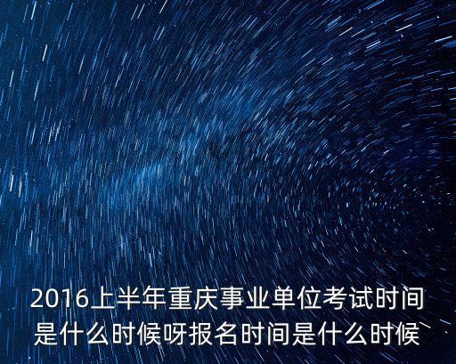 2016上半年重慶事業(yè)單位考試時間是什么時候呀報名時間是什么時候
