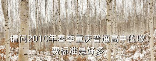 請問2010年春季重慶普通高中的收費標準是好多