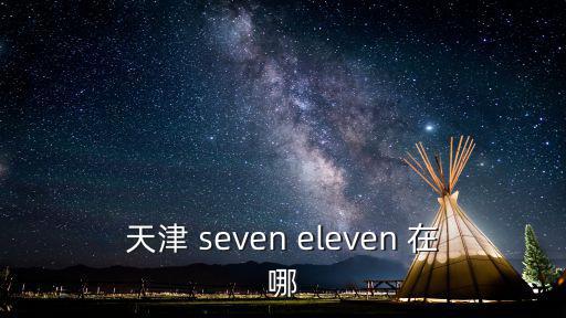 天津市彩柒匯生活廣場，天津 seven eleven 在哪