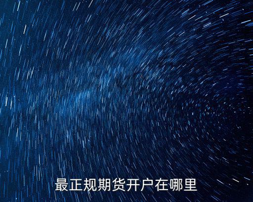 炒期貨在哪里開戶最正規，最正規期貨開戶在哪里