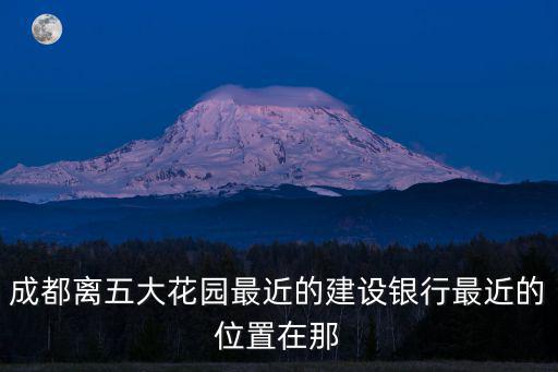 成都離五大花園最近的建設(shè)銀行最近的位置在那