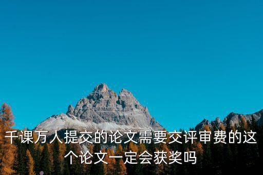 千課萬人提交的論文需要交評審費(fèi)的這個論文一定會獲獎嗎