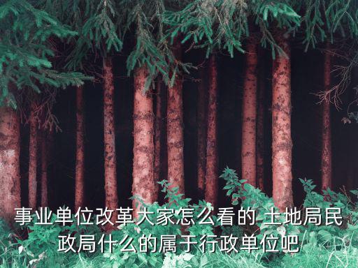 事業單位改革大家怎么看的 土地局民政局什么的屬于行政單位吧
