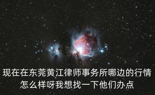 現(xiàn)在在東莞黃江律師事務所哪邊的行情怎么樣呀我想找一下他們辦點