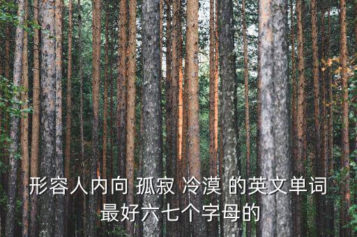 內(nèi)向的英文，形容人內(nèi)向 孤寂 冷漠 的英文單詞 最好六七個(gè)字母的