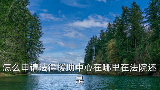 怎么申請法律援助中心在哪里在法院還是