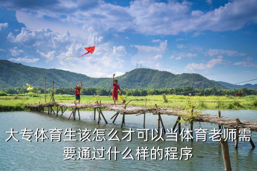 天津市大專體育老師報考條件，大專體育生該怎么才可以當體育老師需要通過什么樣的程序