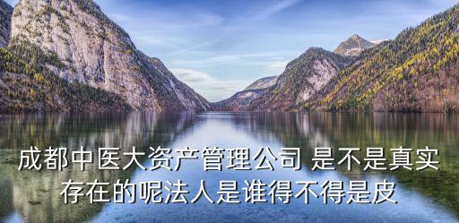 成都中醫(yī)大資產(chǎn)管理公司 是不是真實(shí)存在的呢法人是誰(shuí)得不得是皮