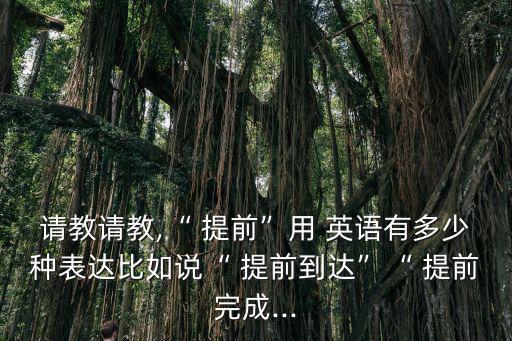 請(qǐng)教請(qǐng)教,“ 提前”用 英語(yǔ)有多少種表達(dá)比如說(shuō)“ 提前到達(dá)”“ 提前完成...
