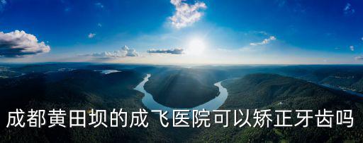 成都黃田壩的成飛醫院可以矯正牙齒嗎