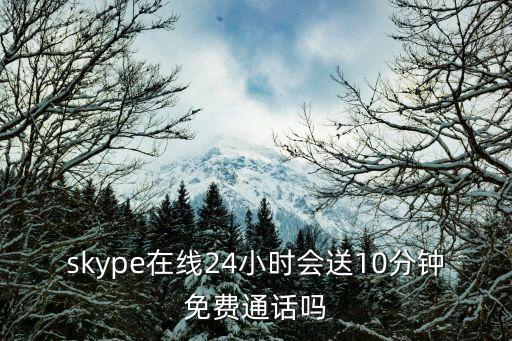 skype在線24小時會送10分鐘免費通話嗎