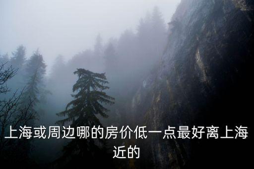 上海或周邊哪的房價低一點最好離上海近的