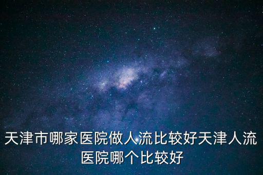 天津市哪家醫(yī)院做人流比較好天津人流醫(yī)院哪個(gè)比較好