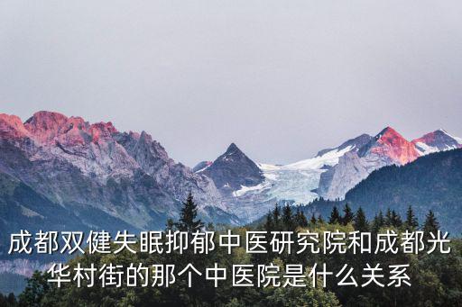 成都雙健失眠抑郁中醫(yī)研究院和成都光華村街的那個中醫(yī)院是什么關系