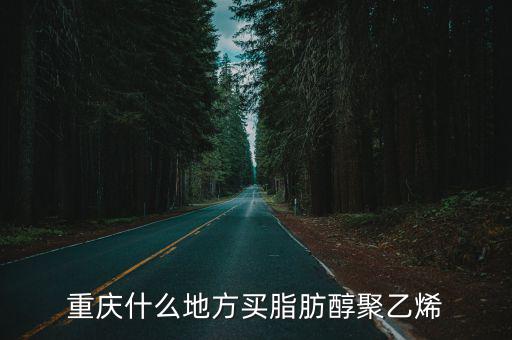 重慶什么地方買脂肪醇聚乙烯